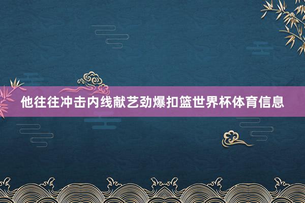 他往往冲击内线献艺劲爆扣篮世界杯体育信息