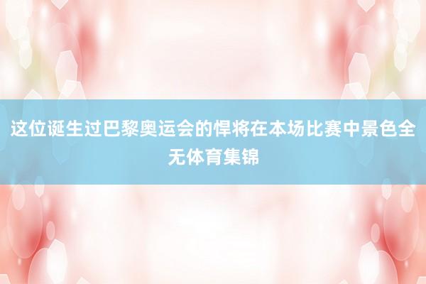 这位诞生过巴黎奥运会的悍将在本场比赛中景色全无体育集锦