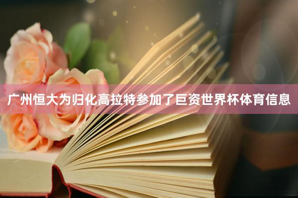 广州恒大为归化高拉特参加了巨资世界杯体育信息