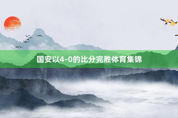 国安以4-0的比分完胜体育集锦