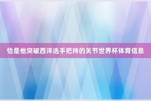 恰是他突破西洋选手把持的关节世界杯体育信息