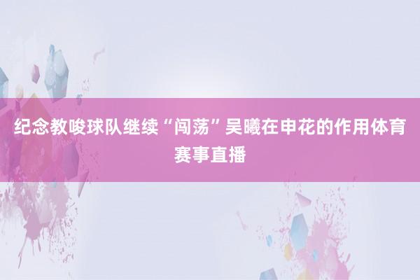 纪念教唆球队继续“闯荡”吴曦在申花的作用体育赛事直播