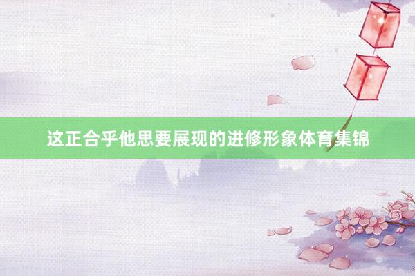 这正合乎他思要展现的进修形象体育集锦