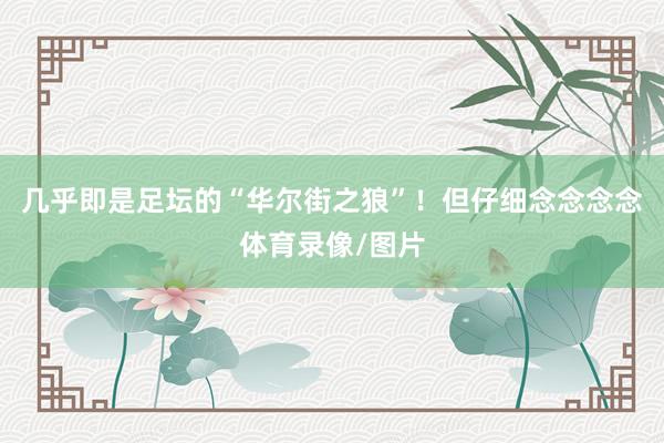 几乎即是足坛的“华尔街之狼”！但仔细念念念念体育录像/图片