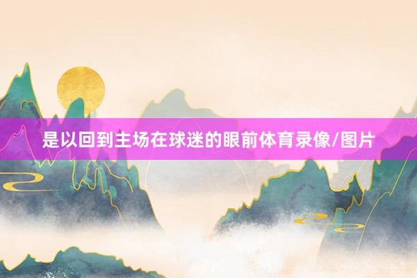 是以回到主场在球迷的眼前体育录像/图片
