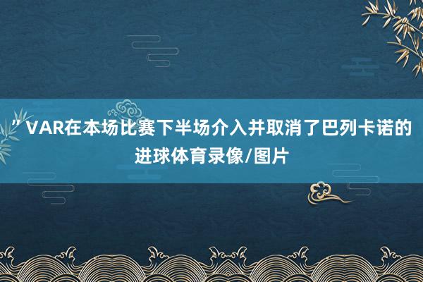 ”VAR在本场比赛下半场介入并取消了巴列卡诺的进球体育录像/图片