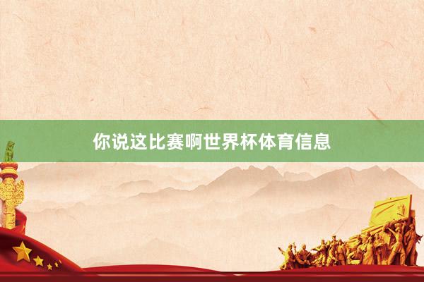 你说这比赛啊世界杯体育信息