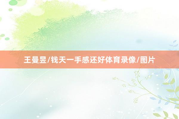 王曼昱/钱天一手感还好体育录像/图片