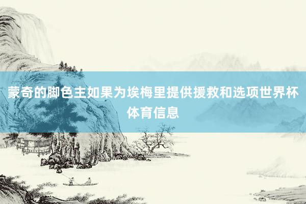 蒙奇的脚色主如果为埃梅里提供援救和选项世界杯体育信息