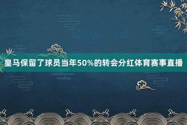 皇马保留了球员当年50%的转会分红体育赛事直播
