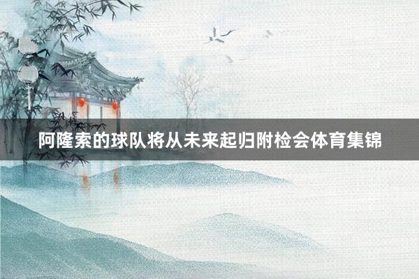阿隆索的球队将从未来起归附检会体育集锦