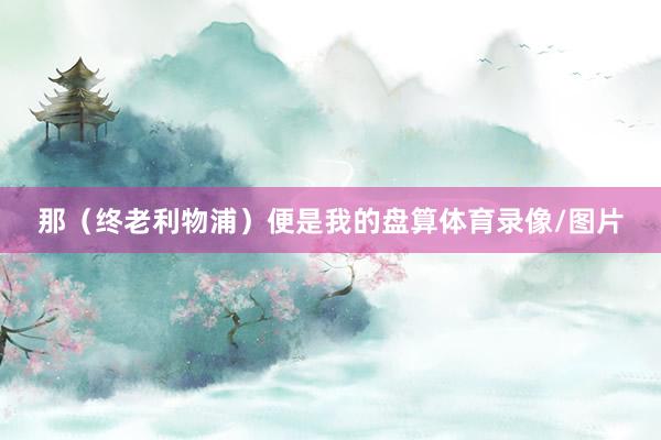 那（终老利物浦）便是我的盘算体育录像/图片