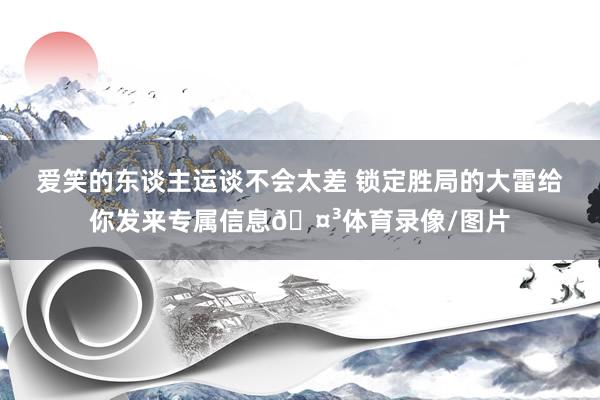 爱笑的东谈主运谈不会太差 锁定胜局的大雷给你发来专属信息🤳体育录像/图片