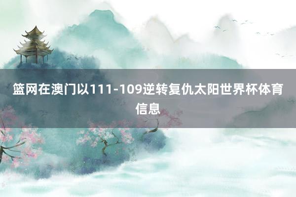 篮网在澳门以111-109逆转复仇太阳世界杯体育信息