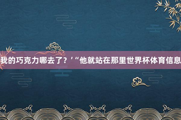 我的巧克力哪去了？’“他就站在那里世界杯体育信息