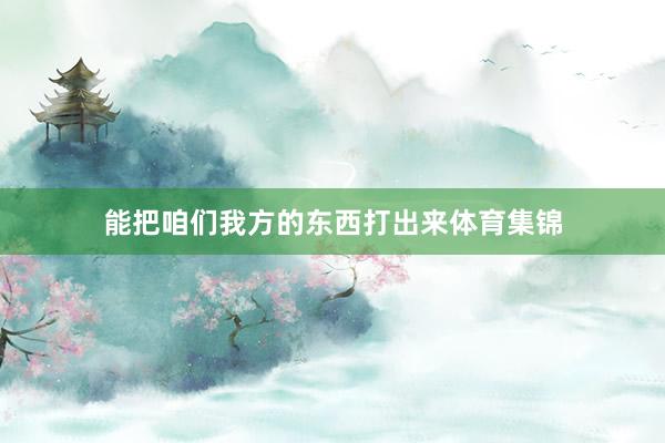 能把咱们我方的东西打出来体育集锦