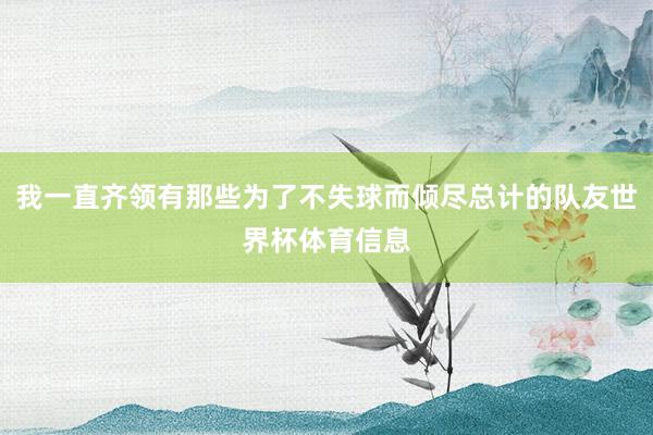我一直齐领有那些为了不失球而倾尽总计的队友世界杯体育信息