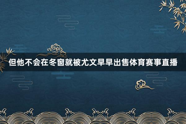 但他不会在冬窗就被尤文早早出售体育赛事直播