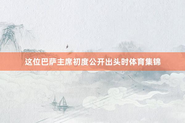 这位巴萨主席初度公开出头时体育集锦