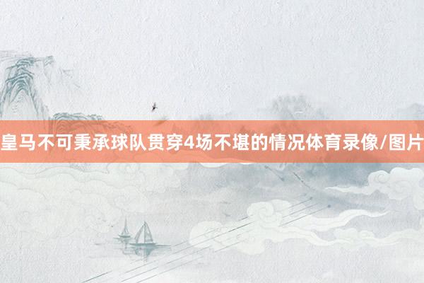 皇马不可秉承球队贯穿4场不堪的情况体育录像/图片