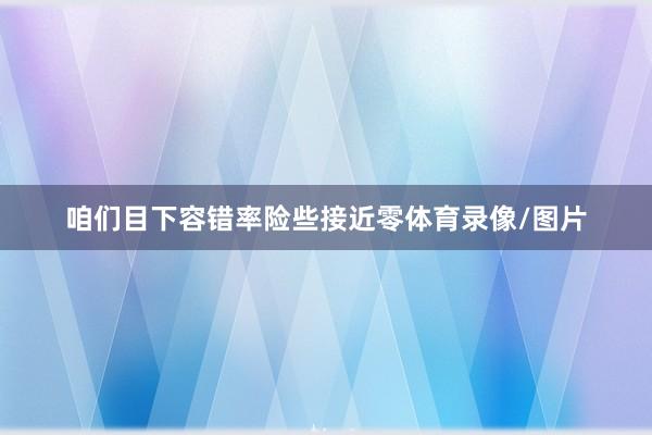 咱们目下容错率险些接近零体育录像/图片