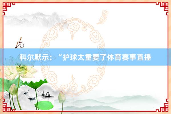 科尔默示：“护球太重要了体育赛事直播
