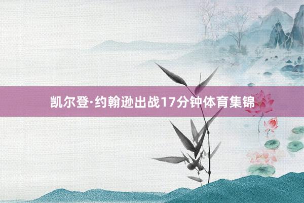 凯尔登·约翰逊出战17分钟体育集锦