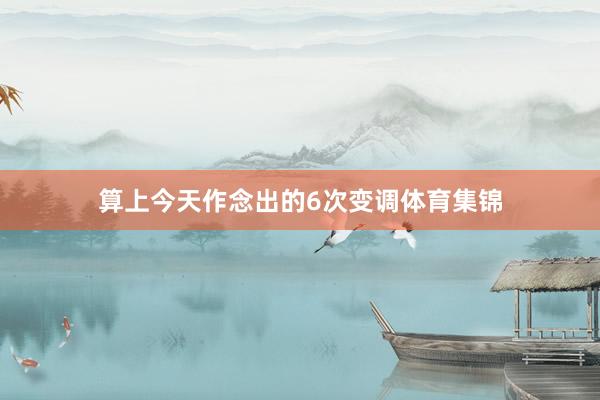 算上今天作念出的6次变调体育集锦