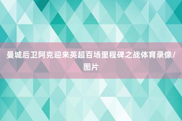 曼城后卫阿克迎来英超百场里程碑之战体育录像/图片