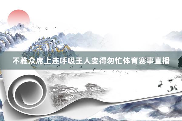 不雅众席上连呼吸王人变得匆忙体育赛事直播