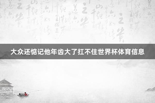 大众还惦记他年齿大了扛不住世界杯体育信息