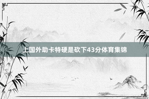 上国外助卡特硬是砍下43分体育集锦