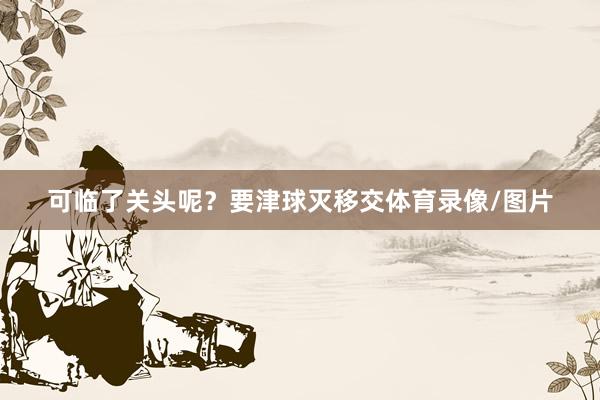 可临了关头呢？要津球灭移交体育录像/图片