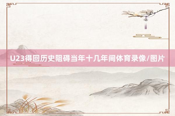 U23得回历史阻碍当年十几年间体育录像/图片