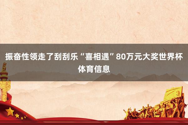 振奋性领走了刮刮乐“喜相遇”80万元大奖世界杯体育信息