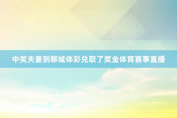 中奖夫妻到聊城体彩兑取了奖金体育赛事直播