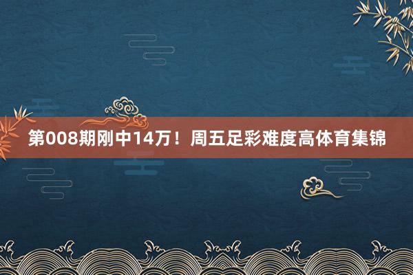 第008期刚中14万！周五足彩难度高体育集锦
