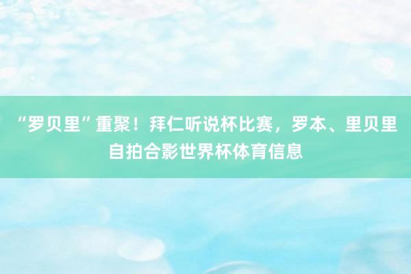 “罗贝里”重聚！拜仁听说杯比赛，罗本、里贝里自拍合影世界杯体育信息