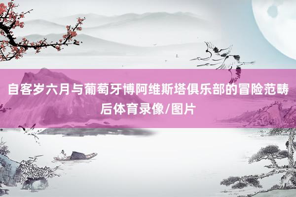 自客岁六月与葡萄牙博阿维斯塔俱乐部的冒险范畴后体育录像/图片