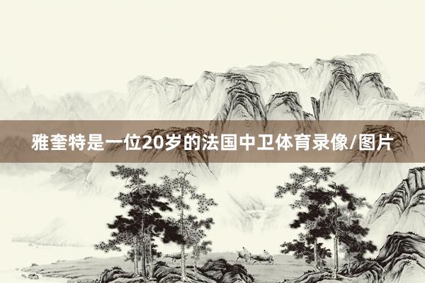 雅奎特是一位20岁的法国中卫体育录像/图片