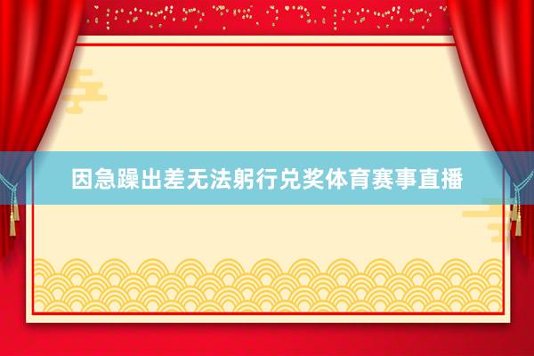 因急躁出差无法躬行兑奖体育赛事直播