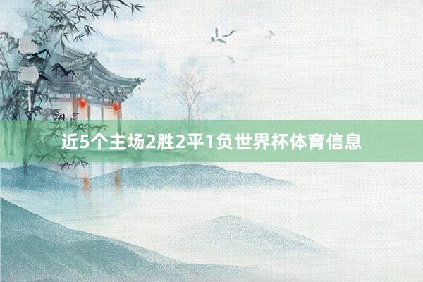 近5个主场2胜2平1负世界杯体育信息