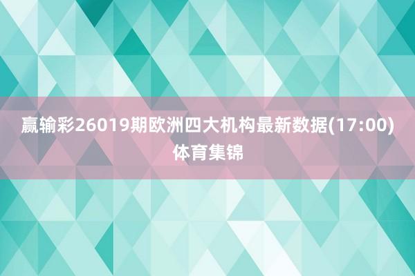 赢输彩26019期欧洲四大机构最新数据(17:00)体育集锦