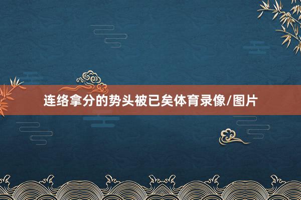 连络拿分的势头被已矣体育录像/图片