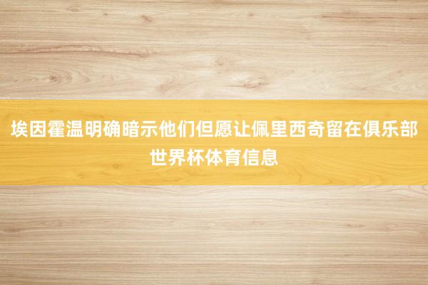 埃因霍温明确暗示他们但愿让佩里西奇留在俱乐部世界杯体育信息