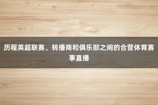 历程英超联赛、转播商和俱乐部之间的合营体育赛事直播