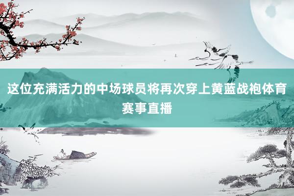 这位充满活力的中场球员将再次穿上黄蓝战袍体育赛事直播