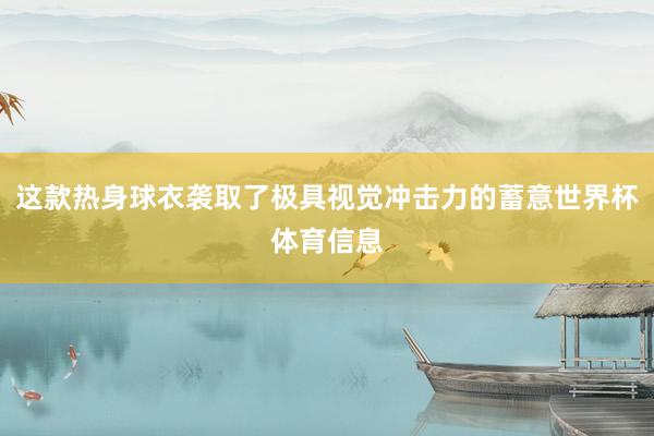 这款热身球衣袭取了极具视觉冲击力的蓄意世界杯体育信息