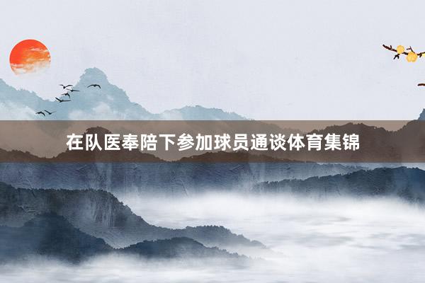 在队医奉陪下参加球员通谈体育集锦