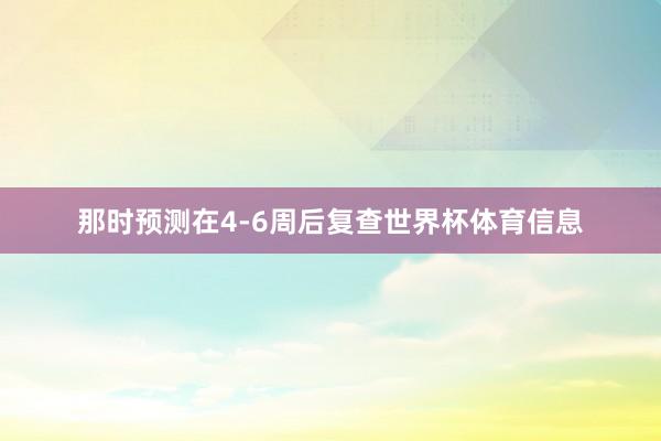 那时预测在4-6周后复查世界杯体育信息